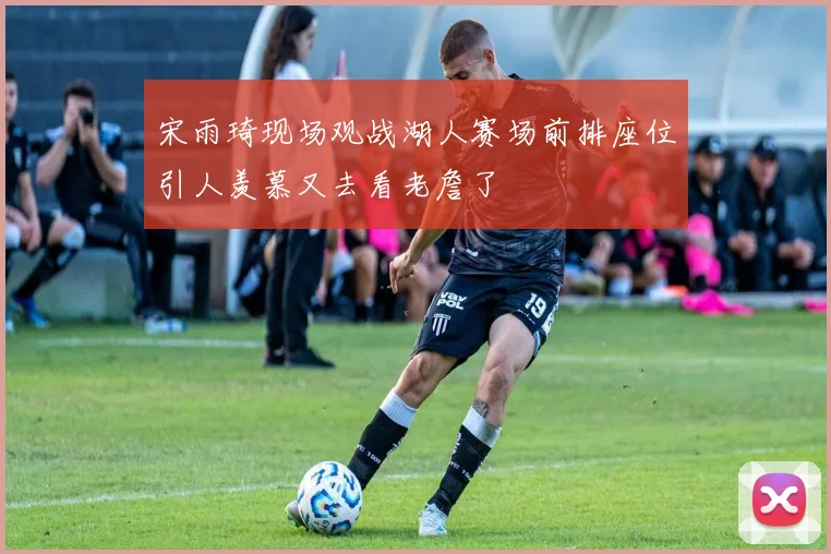 宋雨琦现场观战湖人赛场前排座位引人羡慕又去看老詹了