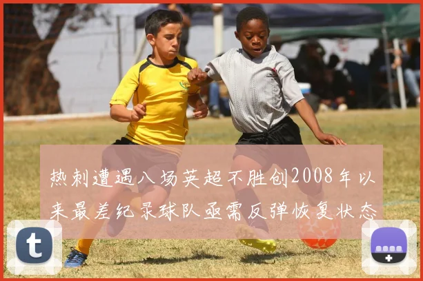 热刺遭遇八场英超不胜创2008年以来最差纪录球队亟需反弹恢复状态