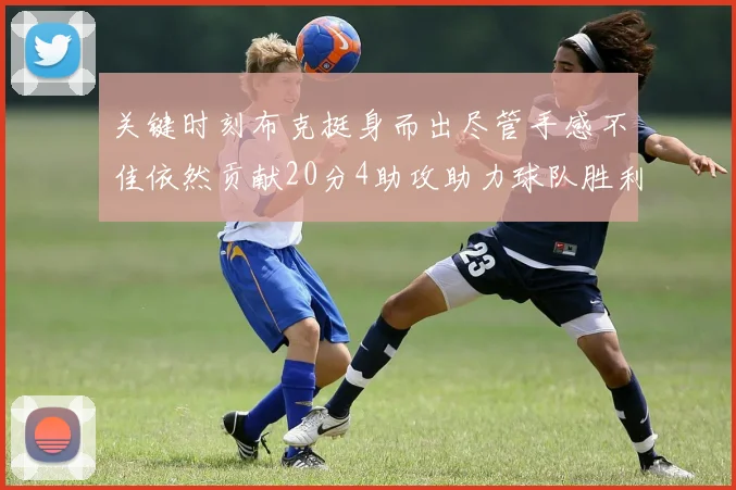 关键时刻布克挺身而出尽管手感不佳依然贡献20分4助攻助力球队胜利