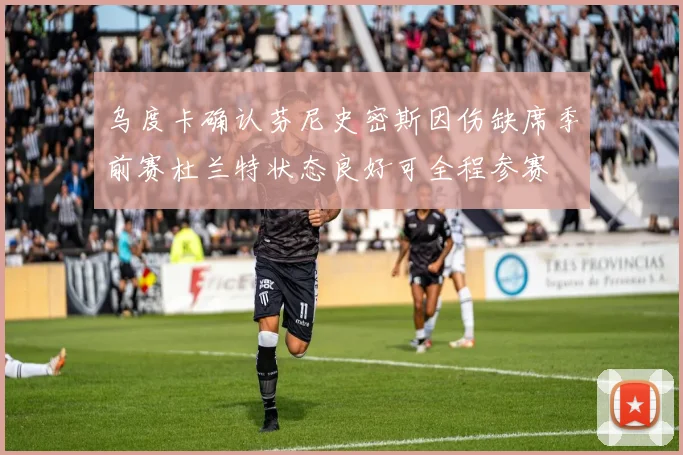 乌度卡确认芬尼史密斯因伤缺席季前赛杜兰特状态良好可全程参赛