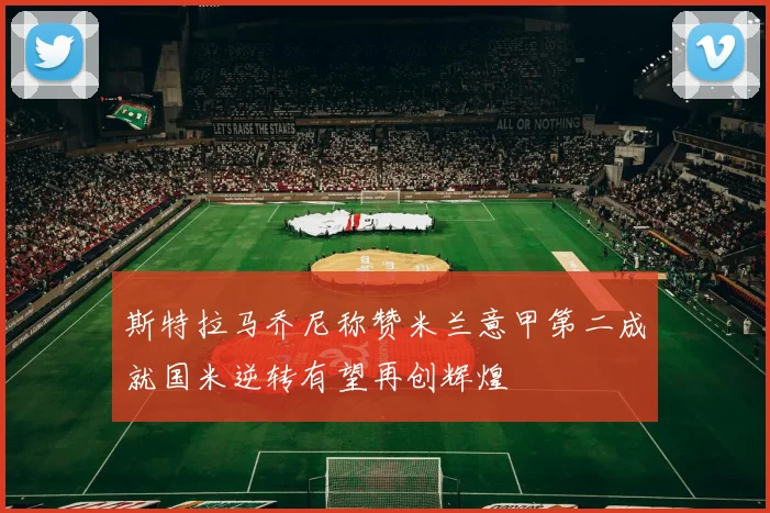 斯特拉马乔尼称赞米兰意甲第二成就国米逆转有望再创辉煌