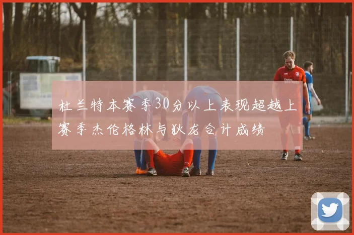杜兰特本赛季30分以上表现超越上赛季杰伦格林与狄龙合计成绩