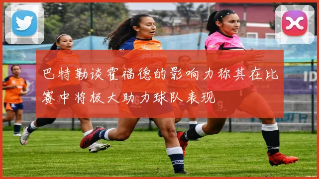巴特勒谈霍福德的影响力称其在比赛中将极大助力球队表现