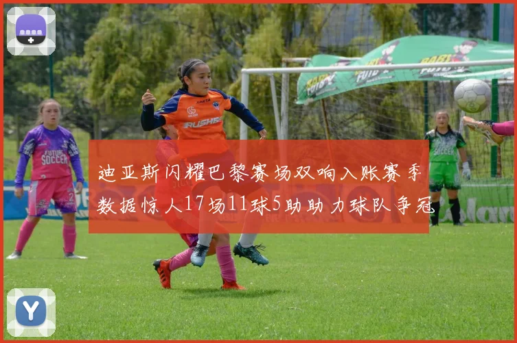 迪亚斯闪耀巴黎赛场双响入账赛季数据惊人17场11球5助助力球队争冠