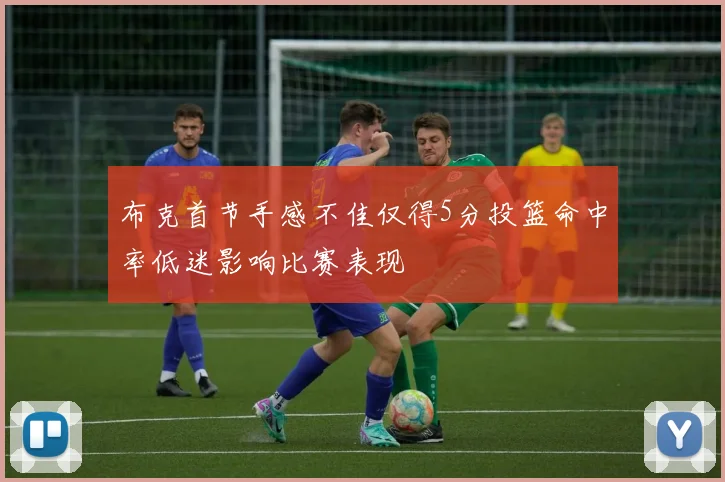 布克首节手感不佳仅得5分投篮命中率低迷影响比赛表现