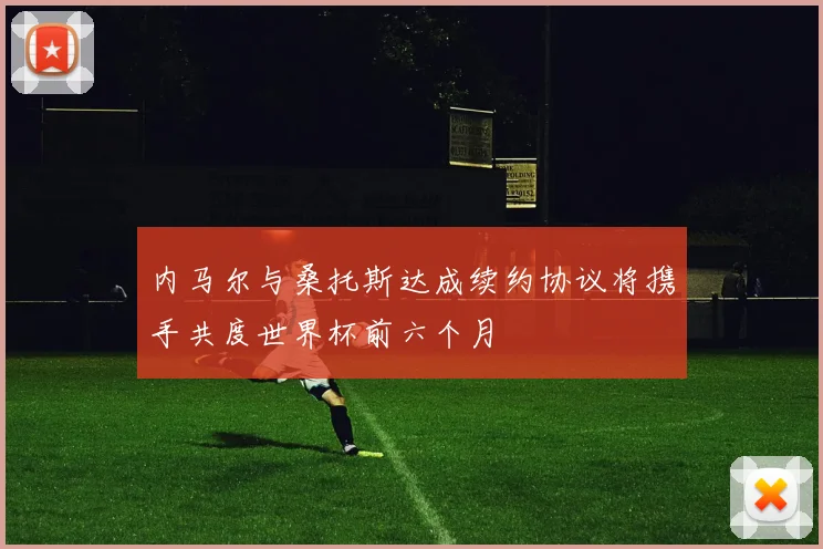 内马尔与桑托斯达成续约协议将携手共度世界杯前六个月
