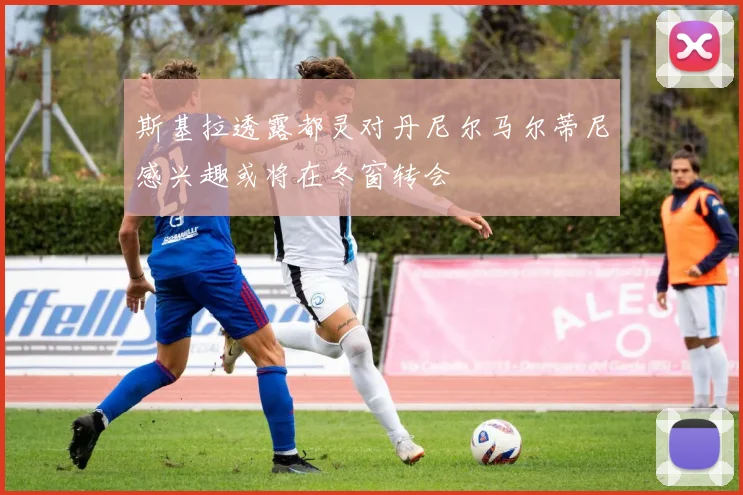 斯基拉透露都灵对丹尼尔马尔蒂尼感兴趣或将在冬窗转会