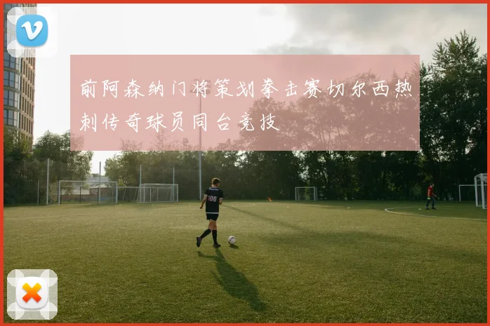 前阿森纳门将策划拳击赛切尔西热刺传奇球员同台竞技