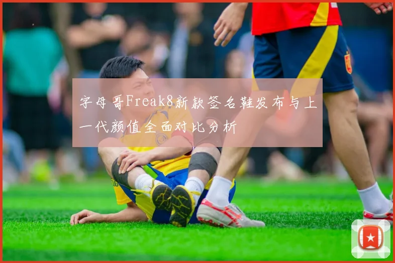字母哥Freak8新款签名鞋发布与上一代颜值全面对比分析