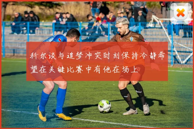 科尔谈与追梦冲突时刻保持冷静希望在关键比赛中有他在场上