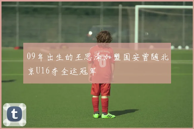 09年出生的王思泽加盟国安曾随北京U16夺全运冠军