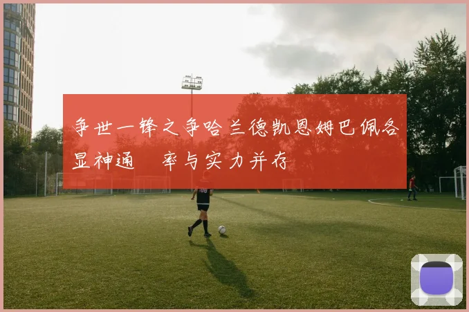 争世一锋之争哈兰德凯恩姆巴佩各显神通効率与实力并存
