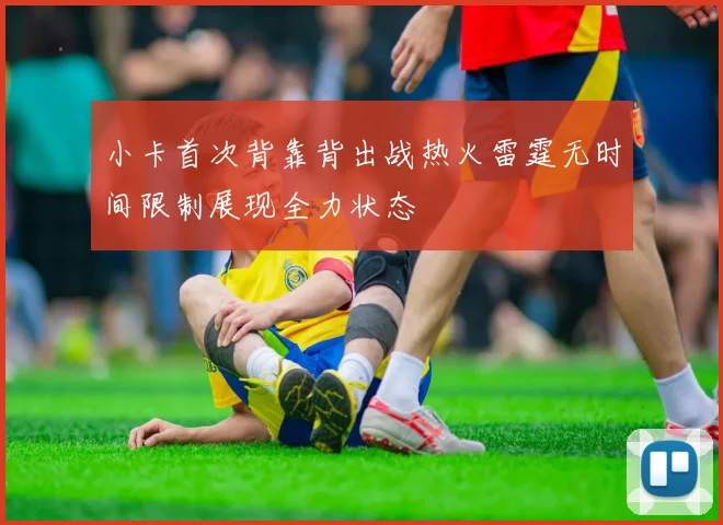 小卡首次背靠背出战热火雷霆无时间限制展现全力状态