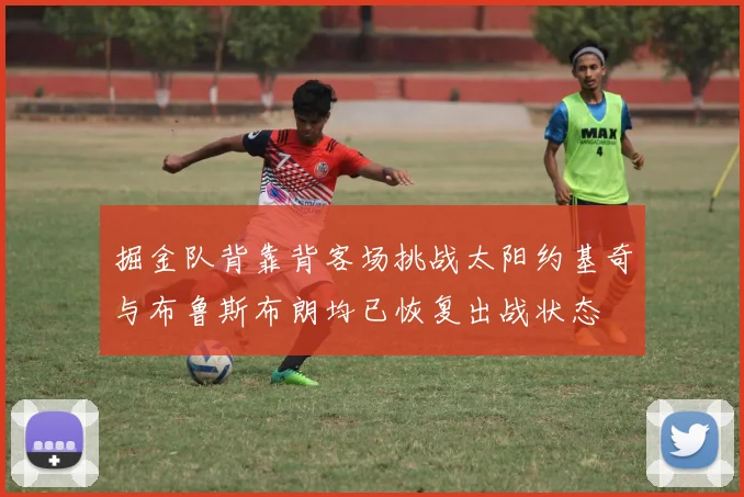 掘金队背靠背客场挑战太阳约基奇与布鲁斯布朗均已恢复出战状态