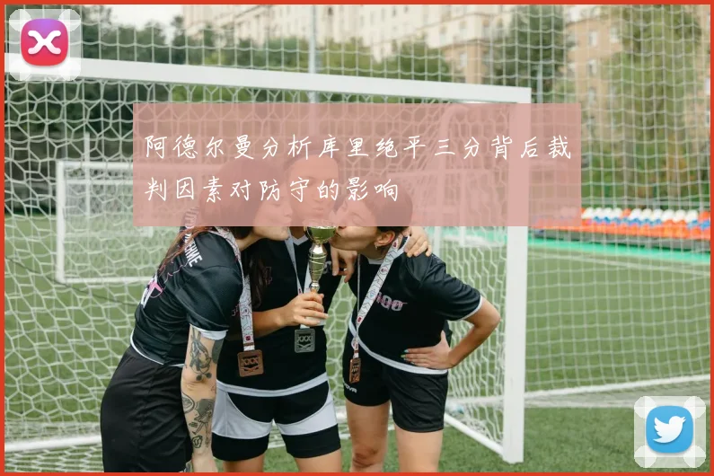 阿德尔曼分析库里绝平三分背后裁判因素对防守的影响