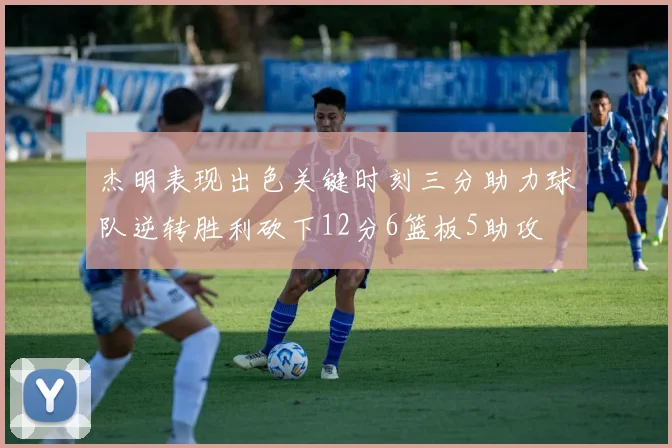 杰明表现出色关键时刻三分助力球队逆转胜利砍下12分6篮板5助攻