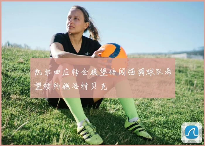 凯尔回应转会狼堡传闻强调球队希望续约施洛特贝克