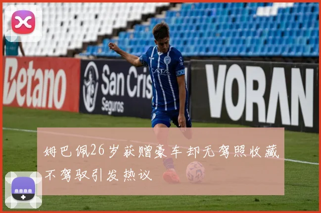 姆巴佩26岁获赠豪车却无驾照收藏不驾驭引发热议