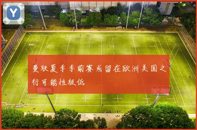 曼联夏季季前赛或留在欧洲美国之行可能性极低