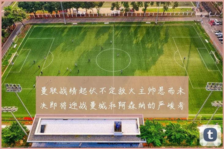 曼联战绩起伏不定救火主帅悬而未决即将迎战曼城和阿森纳的严峻考验