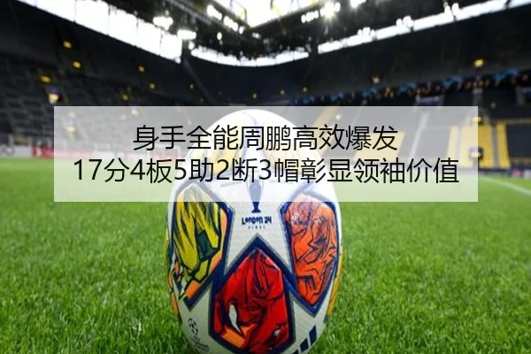 身手全能周鹏高效爆发 17分4板5助2断3帽彰显领袖价值（milan）